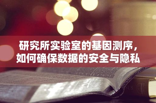 研究所实验室的基因测序，如何确保数据的安全与隐私？