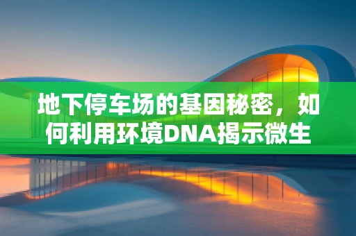 地下停车场的基因秘密，如何利用环境DNA揭示微生物群落？