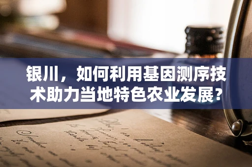 银川，如何利用基因测序技术助力当地特色农业发展？