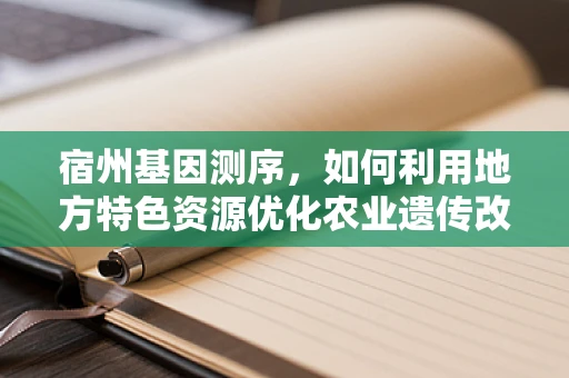 宿州基因测序，如何利用地方特色资源优化农业遗传改良？