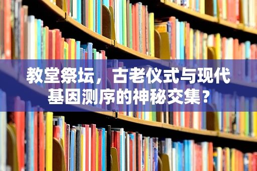 教堂祭坛，古老仪式与现代基因测序的神秘交集？