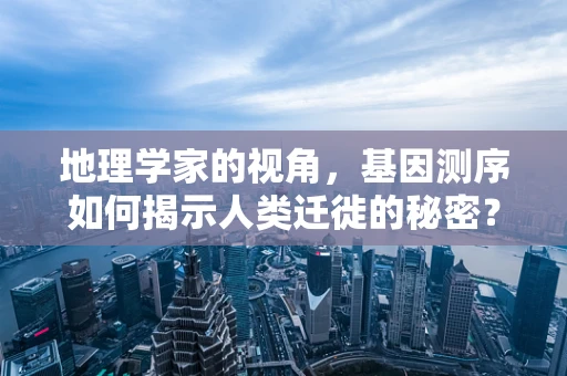 地理学家的视角，基因测序如何揭示人类迁徙的秘密？