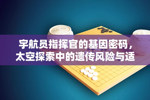 宇航员指挥官的基因密码，太空探索中的遗传风险与适应力