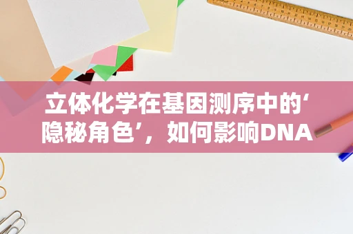 立体化学在基因测序中的‘隐秘角色’，如何影响DNA序列解读？