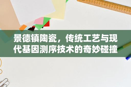 景德镇陶瓷，传统工艺与现代基因测序技术的奇妙碰撞？