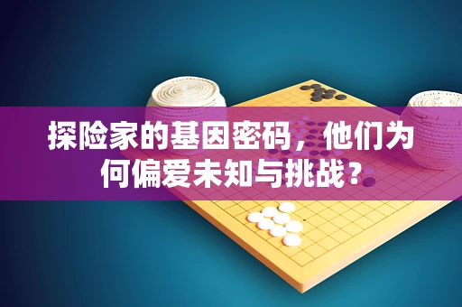 探险家的基因密码，他们为何偏爱未知与挑战？