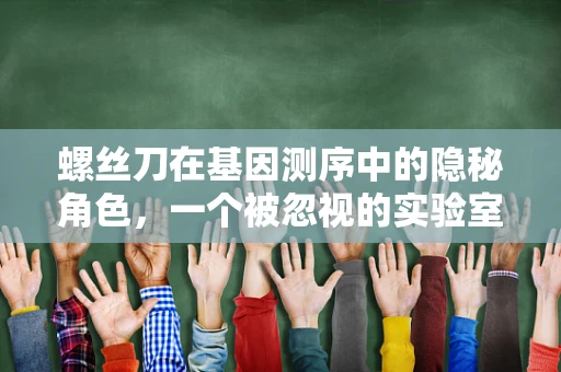 螺丝刀在基因测序中的隐秘角色，一个被忽视的实验室工具？