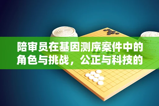 陪审员在基因测序案件中的角色与挑战，公正与科技的平衡