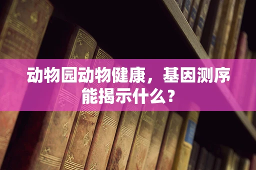 动物园动物健康，基因测序能揭示什么？