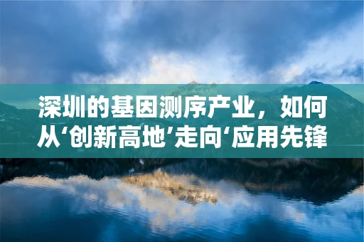 深圳的基因测序产业，如何从‘创新高地’走向‘应用先锋’？