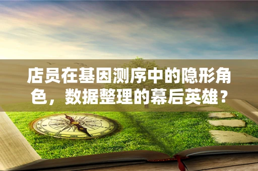 店员在基因测序中的隐形角色，数据整理的幕后英雄？