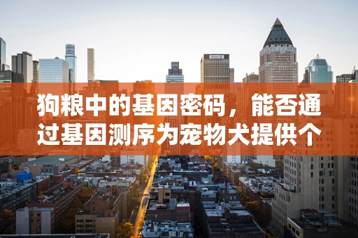 狗粮中的基因密码，能否通过基因测序为宠物犬提供个性化饮食？