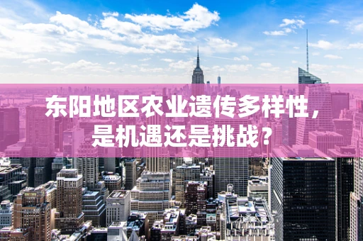 东阳地区农业遗传多样性，是机遇还是挑战？