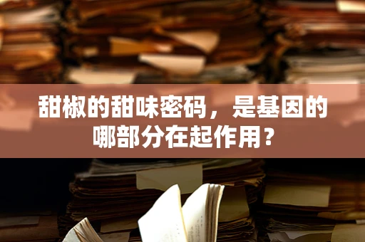 甜椒的甜味密码，是基因的哪部分在起作用？