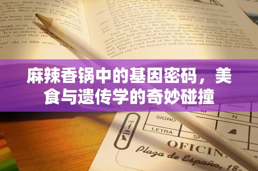 麻辣香锅中的基因密码，美食与遗传学的奇妙碰撞