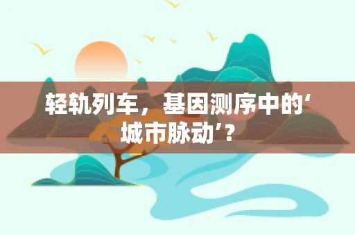 轻轨列车，基因测序中的‘城市脉动’？