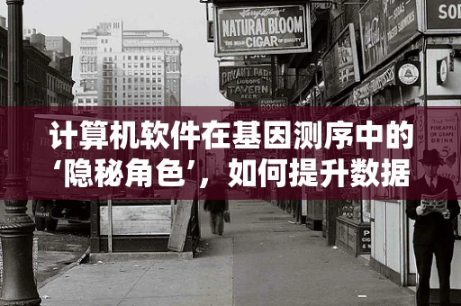 计算机软件在基因测序中的‘隐秘角色’，如何提升数据分析的准确性和效率？