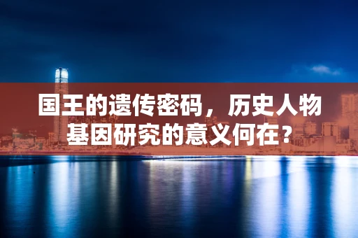 国王的遗传密码，历史人物基因研究的意义何在？