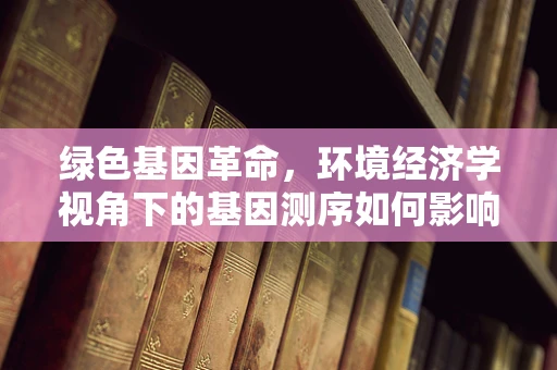 绿色基因革命，环境经济学视角下的基因测序如何影响生态与经济平衡？