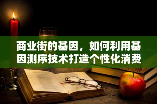 商业街的基因，如何利用基因测序技术打造个性化消费体验？