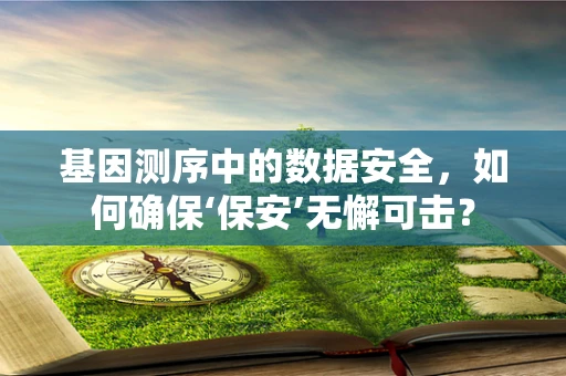 基因测序中的数据安全，如何确保‘保安’无懈可击？