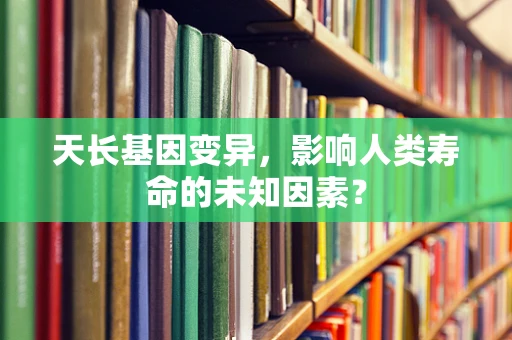 天长基因变异，影响人类寿命的未知因素？