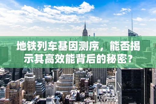 地铁列车基因测序，能否揭示其高效能背后的秘密？