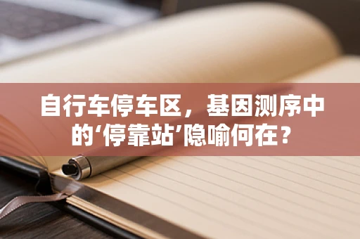 自行车停车区，基因测序中的‘停靠站’隐喻何在？