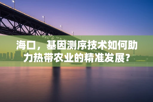 海口，基因测序技术如何助力热带农业的精准发展？