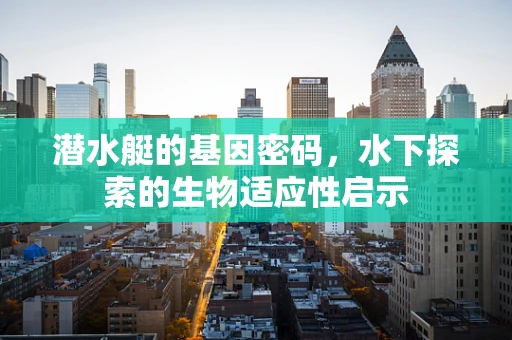 潜水艇的基因密码，水下探索的生物适应性启示