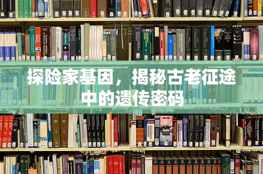 探险家基因，揭秘古老征途中的遗传密码