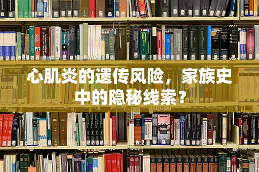 心肌炎的遗传风险，家族史中的隐秘线索？