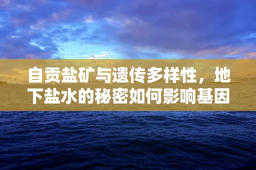 自贡盐矿与遗传多样性，地下盐水的秘密如何影响基因测序？