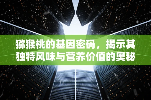 猕猴桃的基因密码，揭示其独特风味与营养价值的奥秘