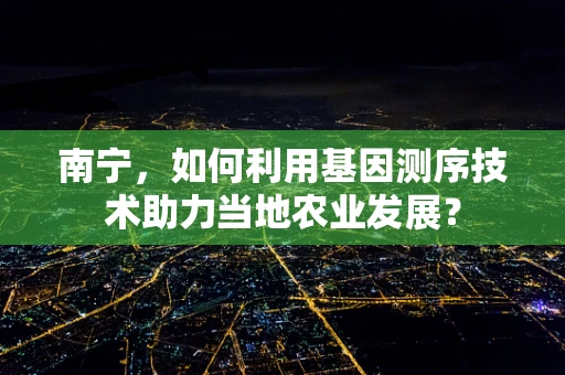 南宁，如何利用基因测序技术助力当地农业发展？