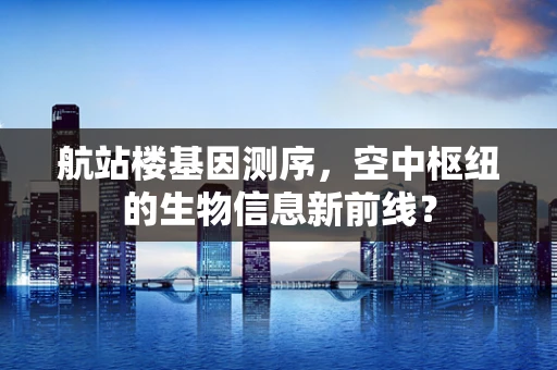 航站楼基因测序，空中枢纽的生物信息新前线？