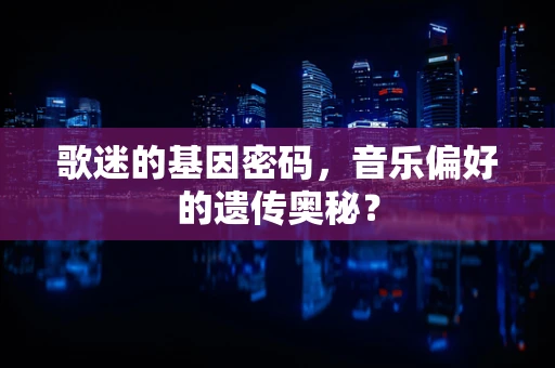 歌迷的基因密码，音乐偏好的遗传奥秘？