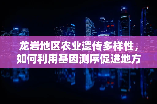 龙岩地区农业遗传多样性，如何利用基因测序促进地方特色作物保护与发展？