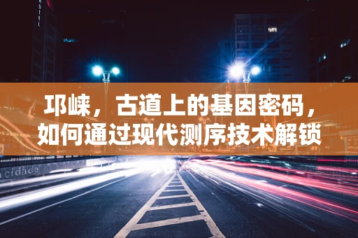 邛崃，古道上的基因密码，如何通过现代测序技术解锁？