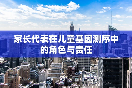 家长代表在儿童基因测序中的角色与责任