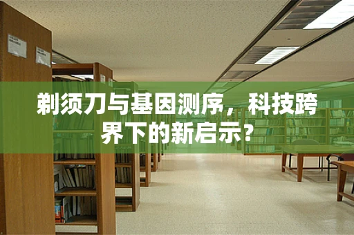 剃须刀与基因测序，科技跨界下的新启示？