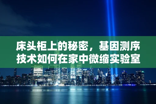 床头柜上的秘密，基因测序技术如何在家中微缩实验室中革新健康管理？