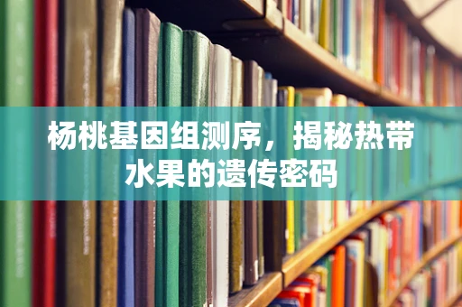 杨桃基因组测序，揭秘热带水果的遗传密码