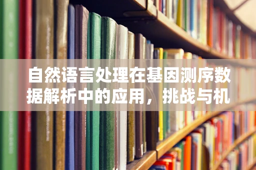 自然语言处理在基因测序数据解析中的应用，挑战与机遇？