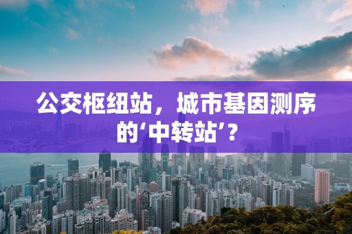 公交枢纽站，城市基因测序的‘中转站’？