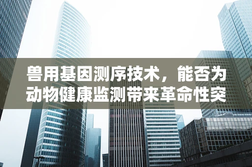 兽用基因测序技术，能否为动物健康监测带来革命性突破？