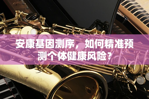 安康基因测序，如何精准预测个体健康风险？