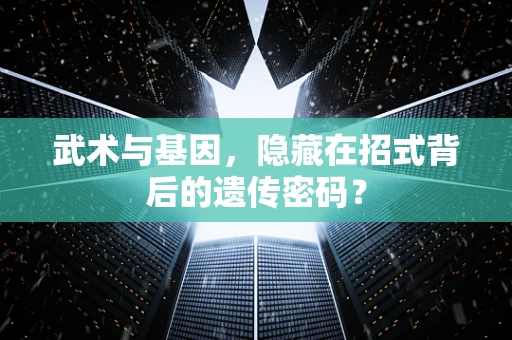 武术与基因，隐藏在招式背后的遗传密码？