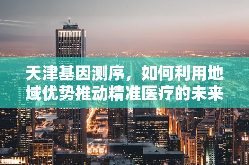 天津基因测序，如何利用地域优势推动精准医疗的未来？