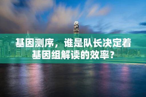 基因测序，谁是队长决定着基因组解读的效率？